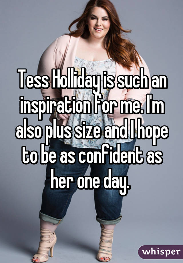 Tess Holliday is such an inspiration for me. I'm also plus size and I hope to be as confident as her one day. 