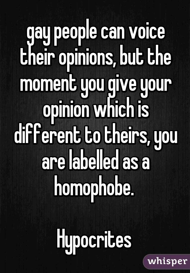 gay people can voice their opinions, but the moment you give your opinion which is different to theirs, you are labelled as a homophobe. 

Hypocrites 