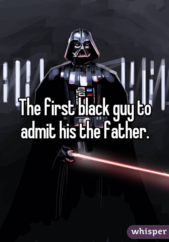 The first black guy to admit his the father.