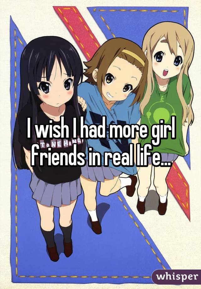 I wish I had more girl friends in real life...