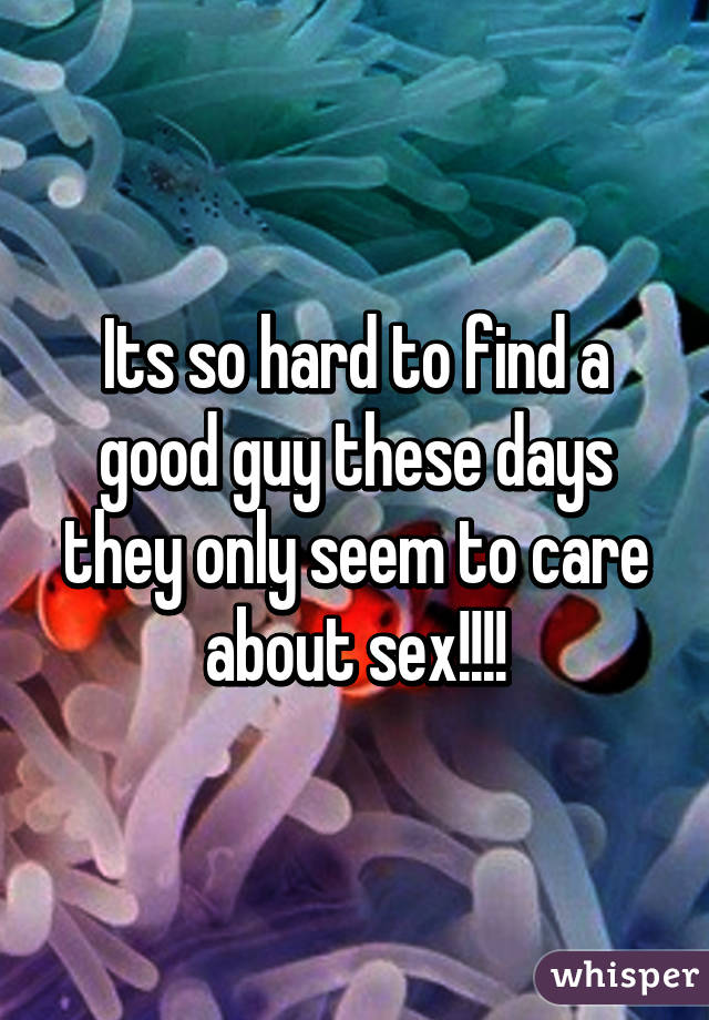 Its so hard to find a good guy these days they only seem to care about sex!!!!