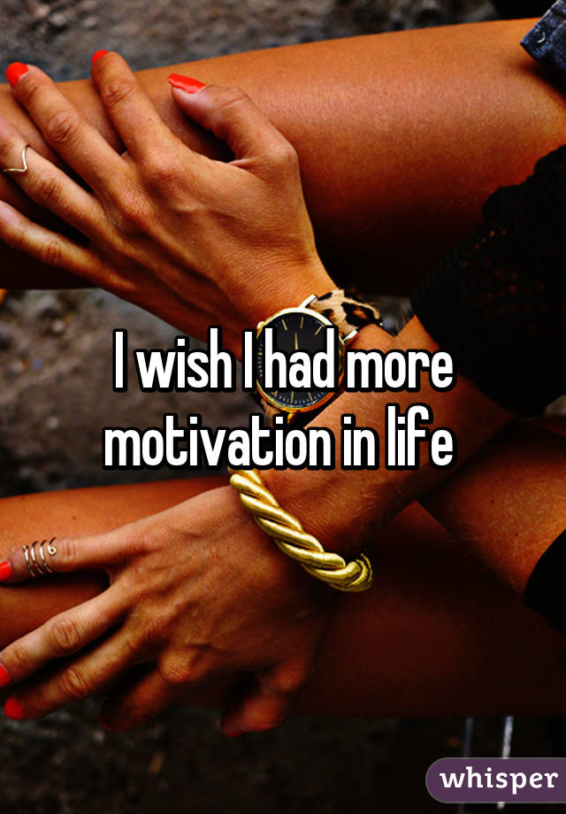 I wish I had more motivation in life 