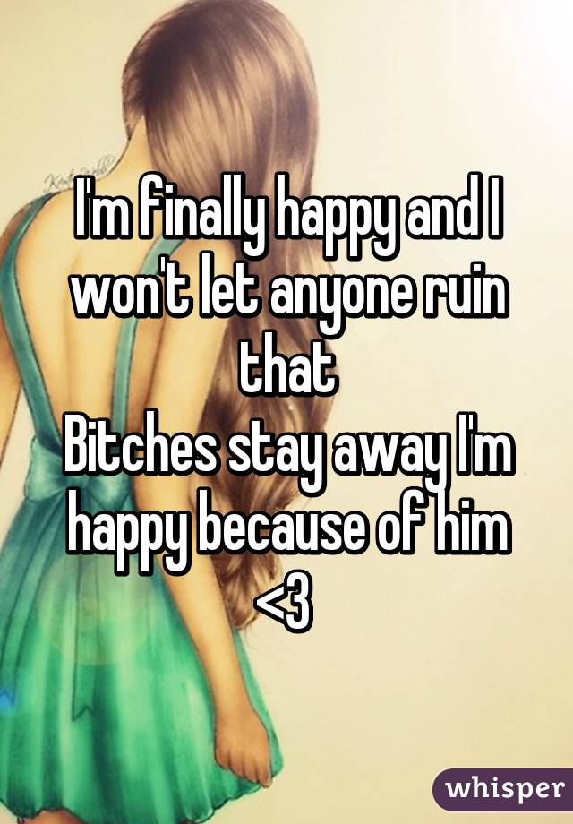 I'm finally happy and I won't let anyone ruin that
Bitches stay away I'm happy because of him <3 