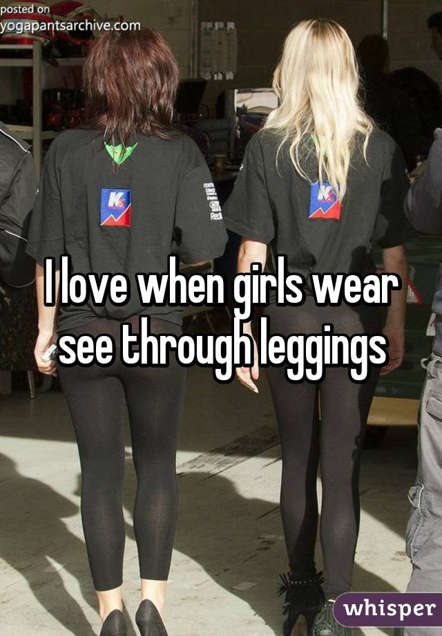 I love when girls wear see through leggings