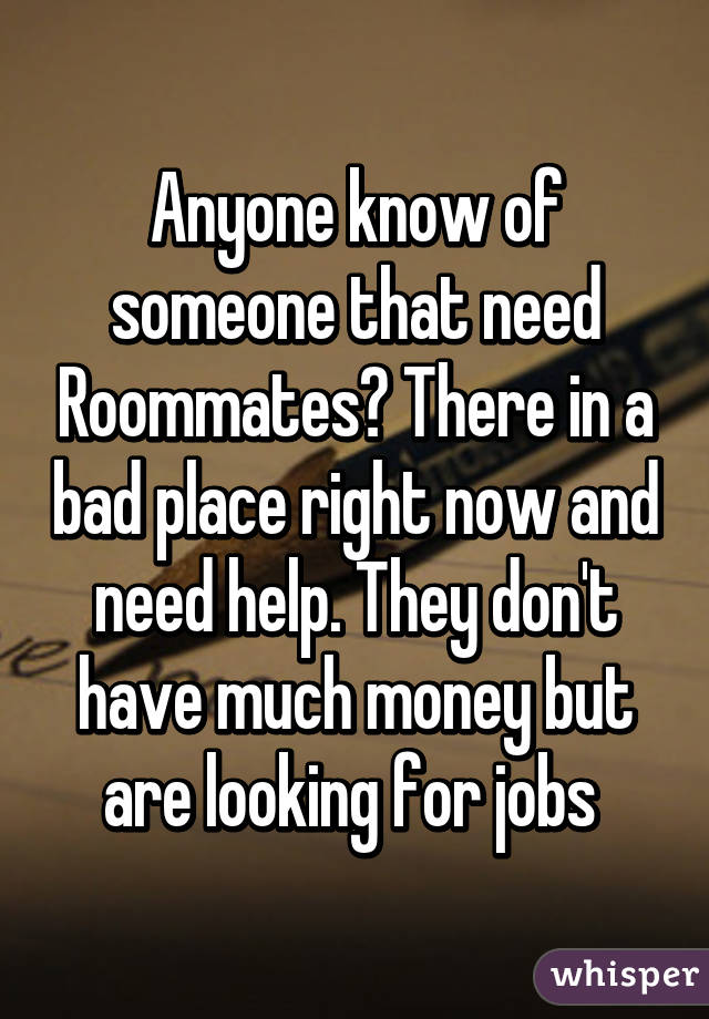 Anyone know of someone that need Roommates? There in a bad place right now and need help. They don't have much money but are looking for jobs 