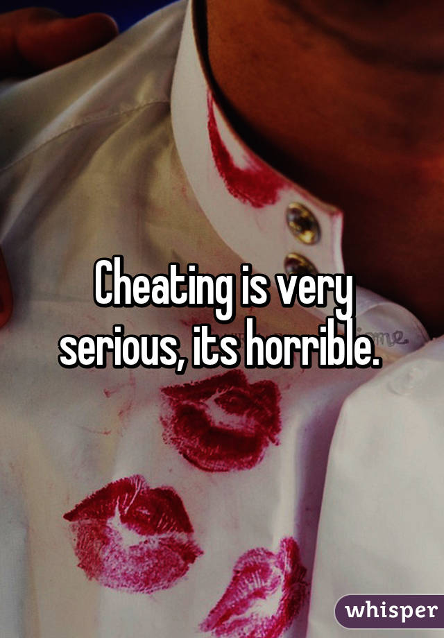 Cheating is very serious, its horrible. 