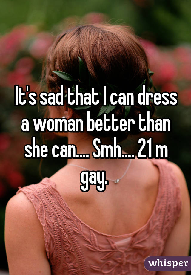 It's sad that I can dress a woman better than she can.... Smh.... 21 m gay. 