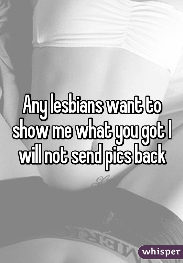 Any lesbians want to show me what you got I will not send pics back