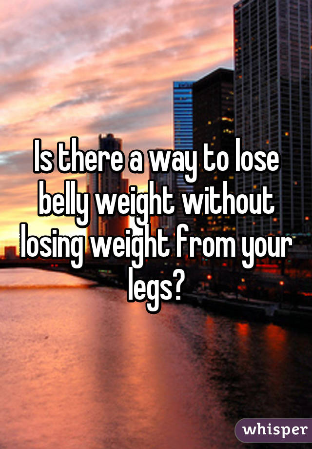 Is there a way to lose belly weight without losing weight from your legs?