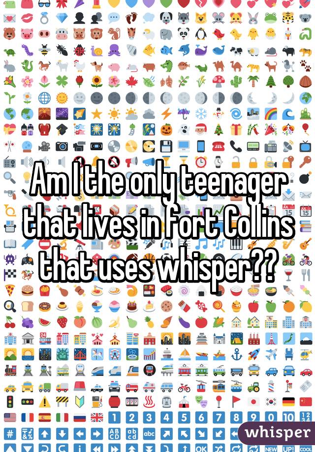 Am I the only teenager that lives in fort Collins that uses whisper??