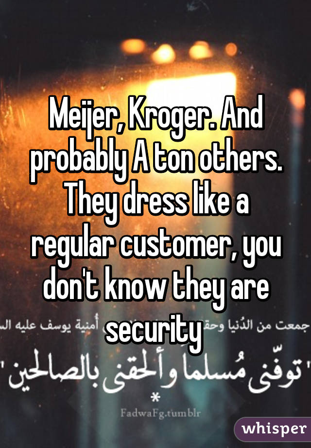 Meijer, Kroger. And probably A ton others. They dress like a regular customer, you don't know they are security 