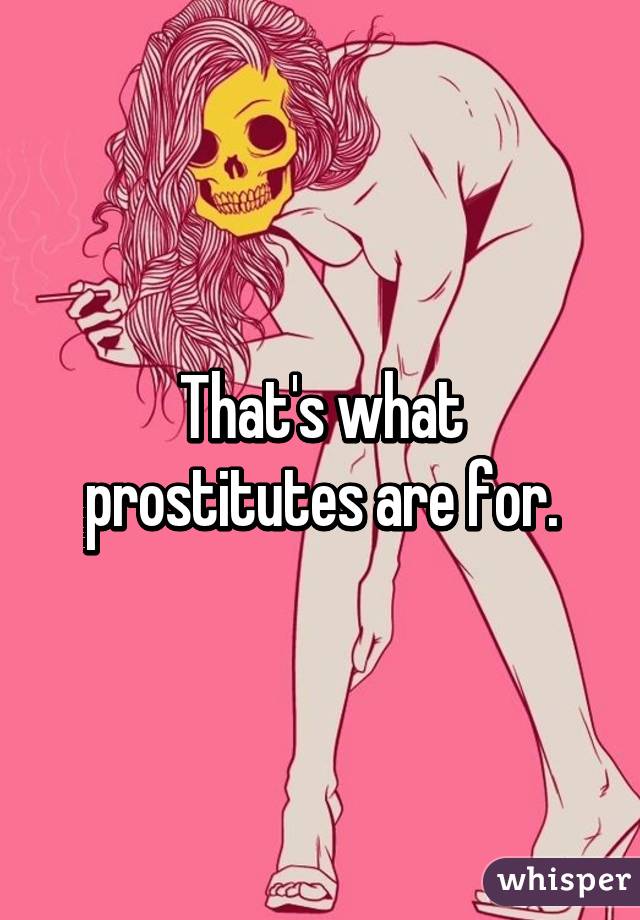 That's what prostitutes are for.