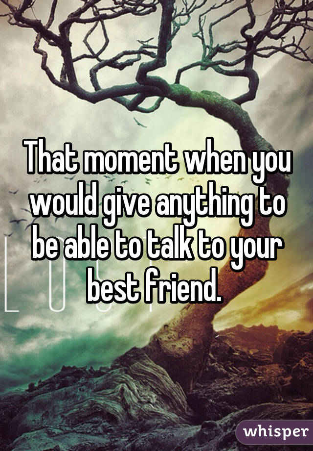 That moment when you would give anything to be able to talk to your best friend. 