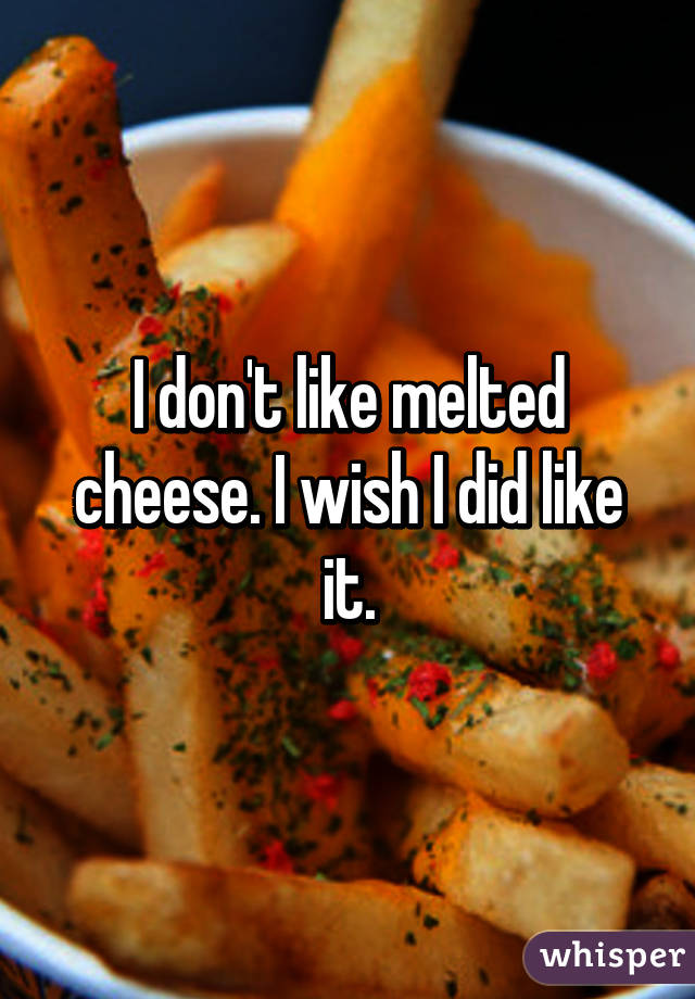 I don't like melted cheese. I wish I did like it.