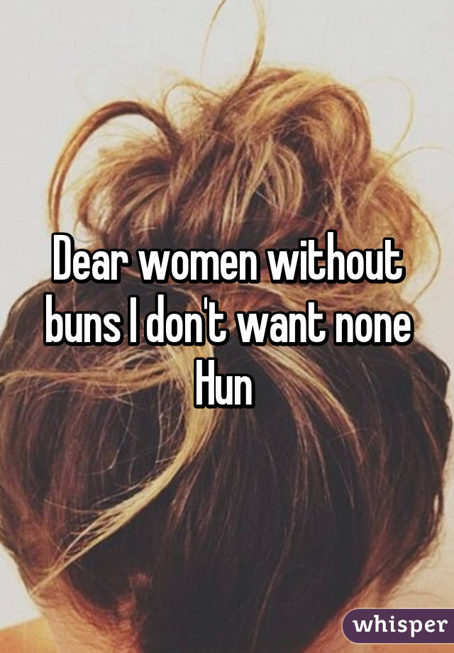 Dear women without buns I don't want none Hun 