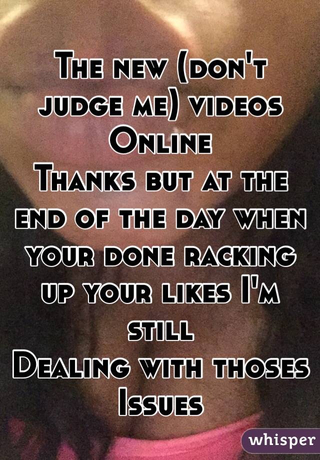 The new (don't judge me) videos 
Online
Thanks but at the end of the day when your done racking up your likes I'm still 
Dealing with thoses 
Issues 