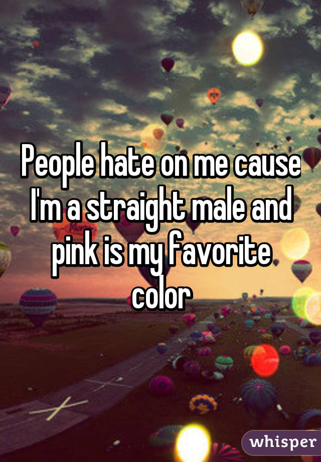 People hate on me cause I'm a straight male and pink is my favorite color