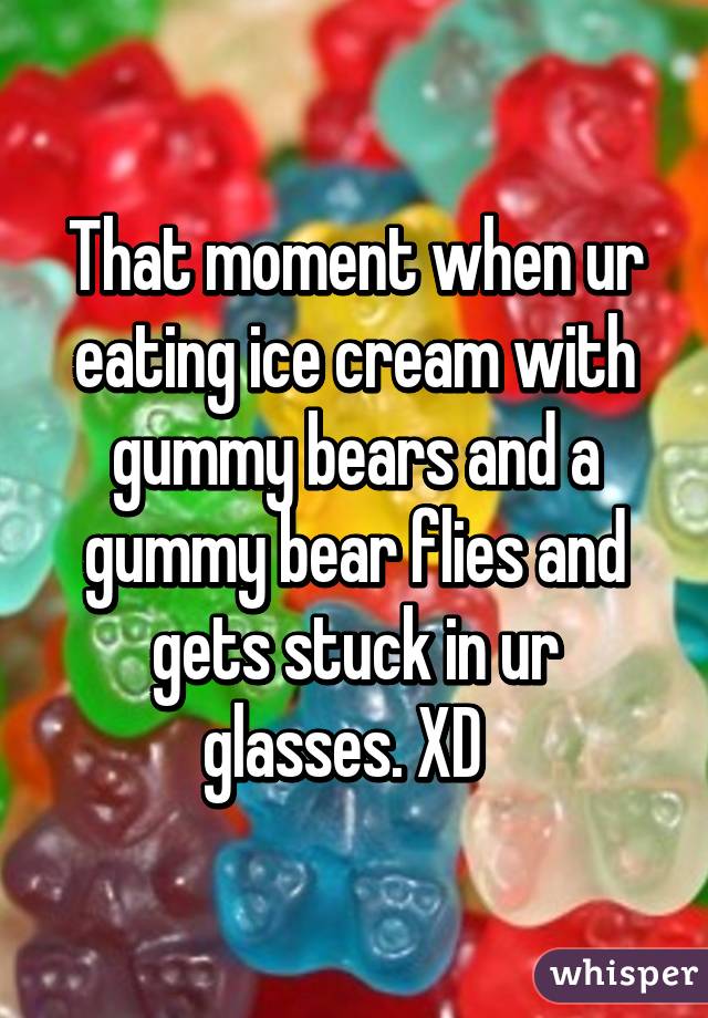 That moment when ur eating ice cream with gummy bears and a gummy bear flies and gets stuck in ur glasses. XD  