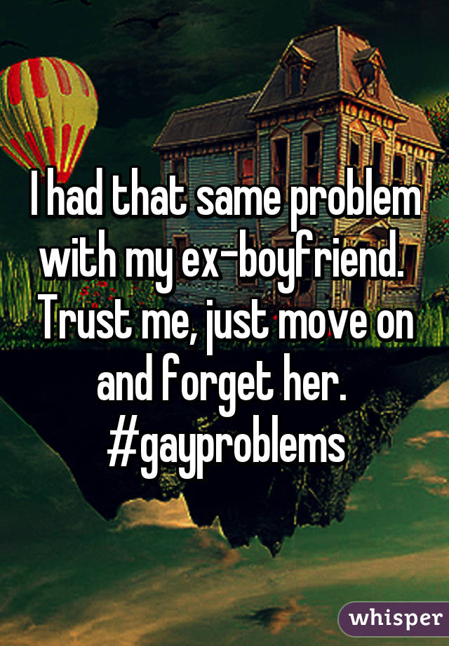 I had that same problem with my ex-boyfriend.  Trust me, just move on and forget her.  #gayproblems