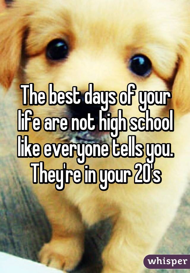 The best days of your life are not high school like everyone tells you. They're in your 20's