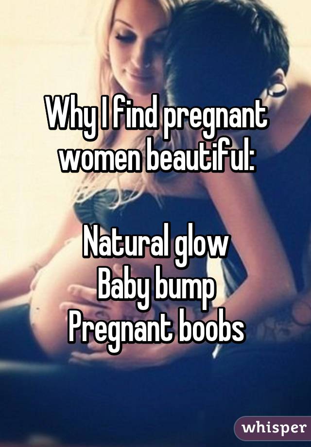 Why I find pregnant women beautiful:

Natural glow
Baby bump
Pregnant boobs