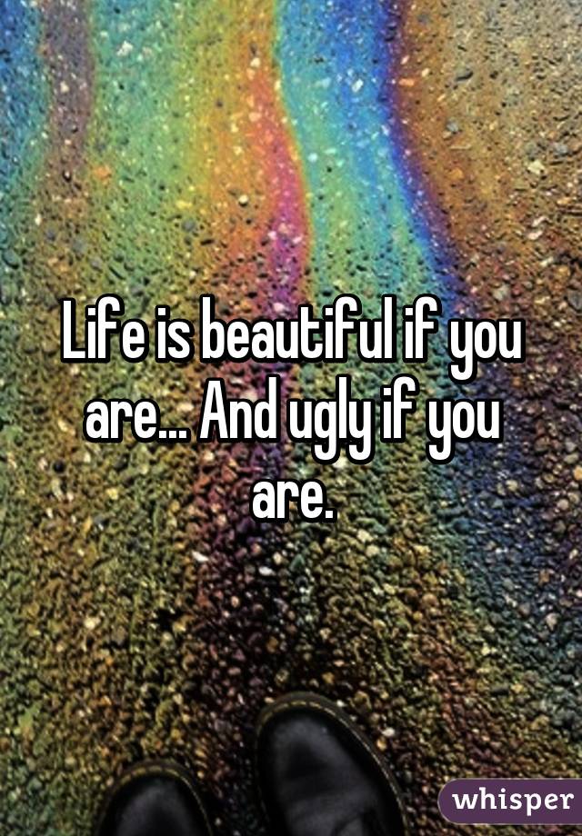 Life is beautiful if you are... And ugly if you are.