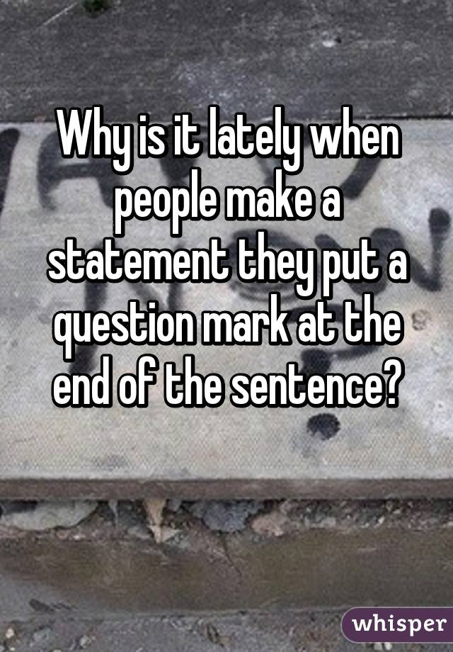 Why is it lately when people make a statement they put a question mark at the end of the sentence?

