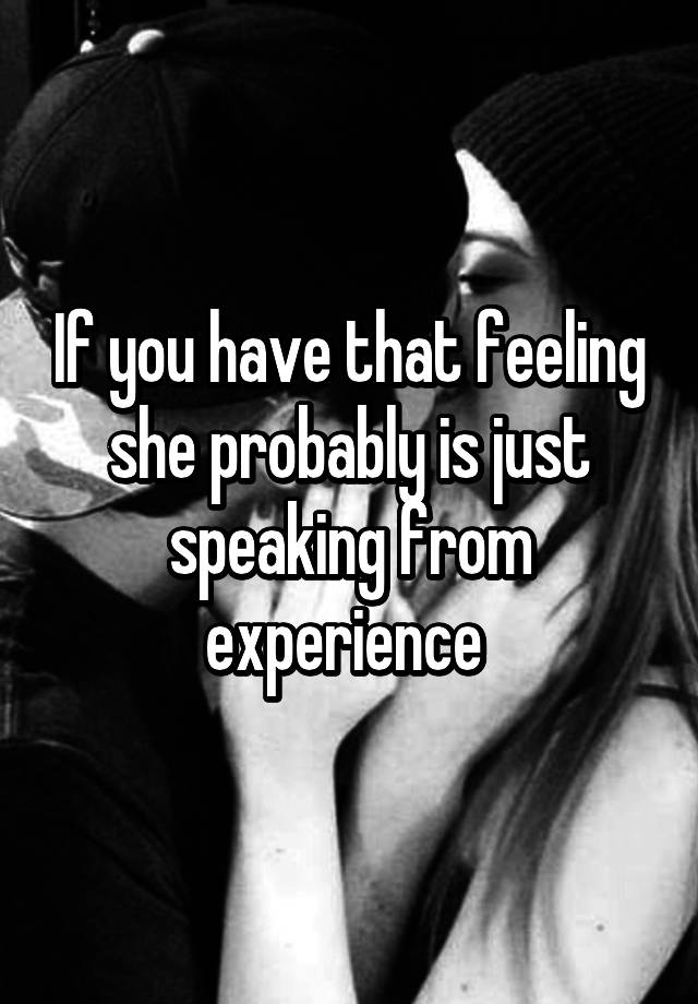 if-you-have-that-feeling-she-probably-is-just-speaking-from-experience