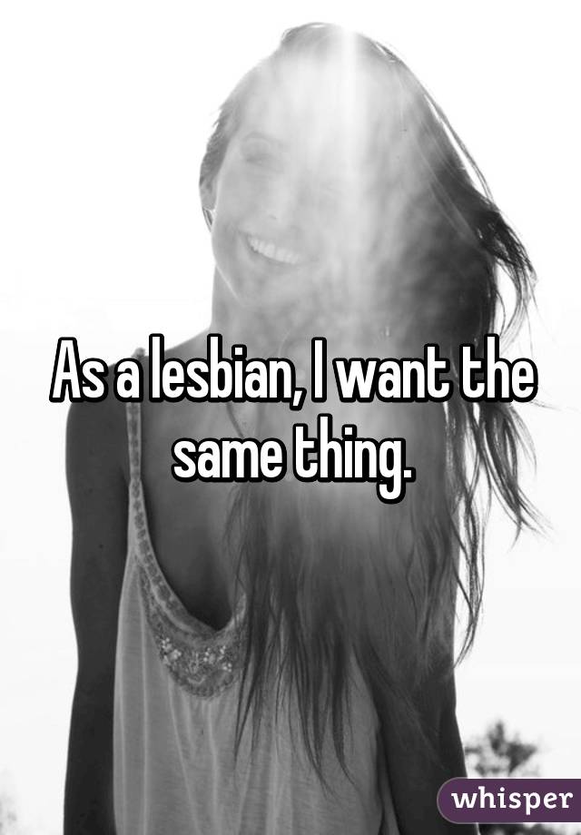 As a lesbian, I want the same thing.