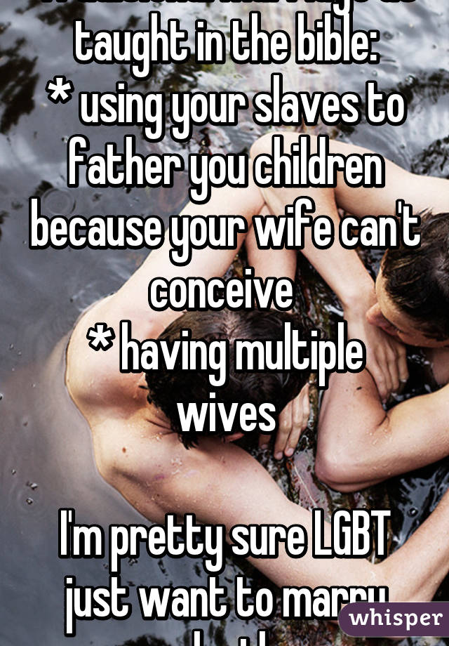 Traditional marriage as taught in the bible:
* using your slaves to father you children because your wife can't conceive 
* having multiple wives

I'm pretty sure LGBT just want to marry each other