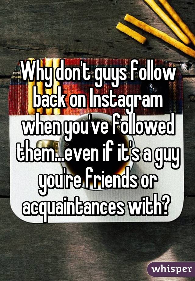 Why don't guys follow back on Instagram when you've followed them...even if it's a guy you're friends or acquaintances with? 