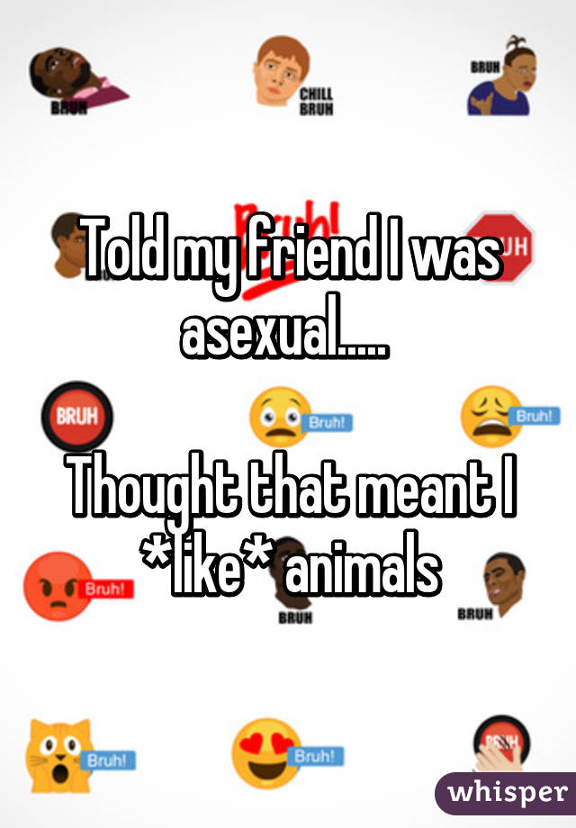 Told my friend I was asexual..... 

Thought that meant I *like* animals