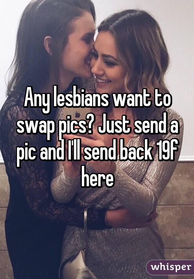 Any lesbians want to swap pics? Just send a pic and I'll send back 19f here