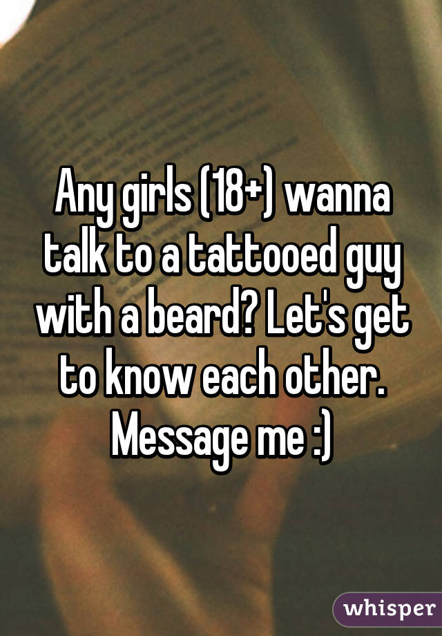 Any girls (18+) wanna talk to a tattooed guy with a beard? Let's get to know each other. Message me :)