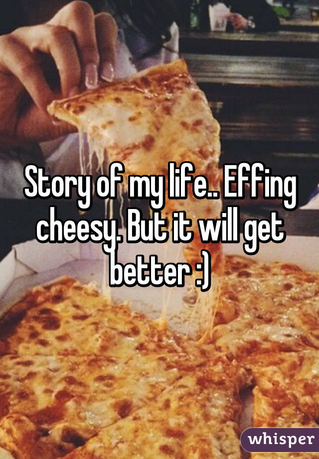 Story of my life.. Effing cheesy. But it will get better :)