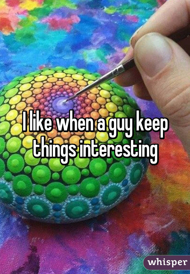 I like when a guy keep things interesting