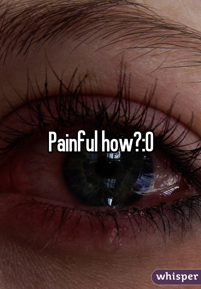 Painful how?:0