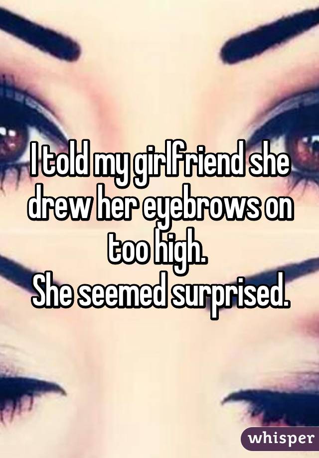 I told my girlfriend she drew her eyebrows on too high. 
She seemed surprised.