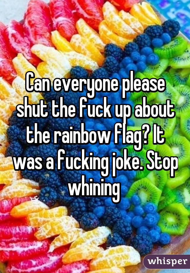 Can everyone please shut the fuck up about the rainbow flag? It was a fucking joke. Stop whining 