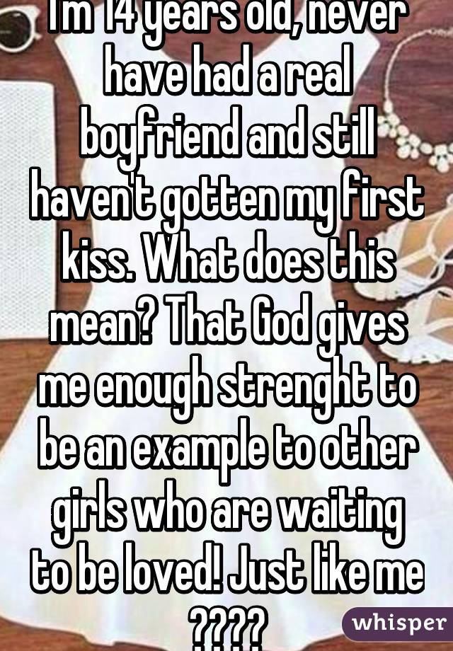 I'm 14 years old, never have had a real boyfriend and still haven't gotten my first kiss. What does this mean? That God gives me enough strenght to be an example to other girls who are waiting to be loved! Just like me 😕😔😞😣