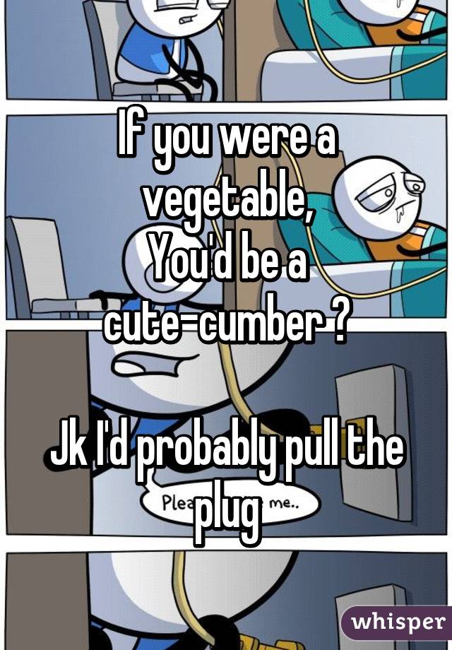 If you were a vegetable,
You'd be a cute-cumber 😉

Jk I'd probably pull the plug