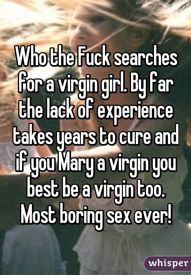 Who the Fuck searches for a virgin girl. By far the lack of experience takes years to cure and if you Mary a virgin you best be a virgin too.
Most boring sex ever!