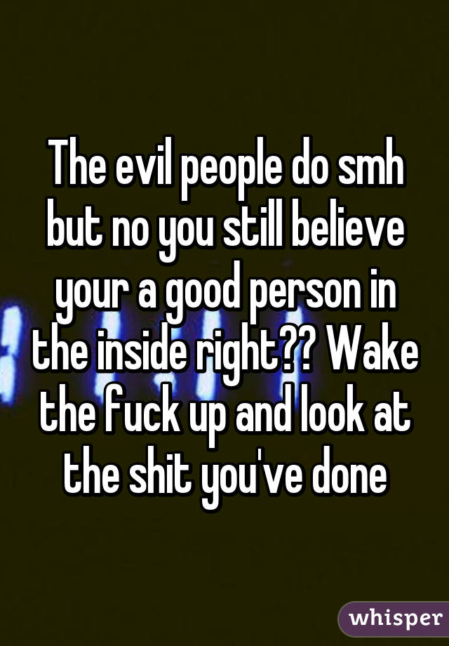 The evil people do smh but no you still believe your a good person in the inside right?? Wake the fuck up and look at the shit you've done