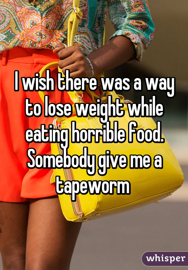 I wish there was a way to lose weight while eating horrible food. Somebody give me a tapeworm 