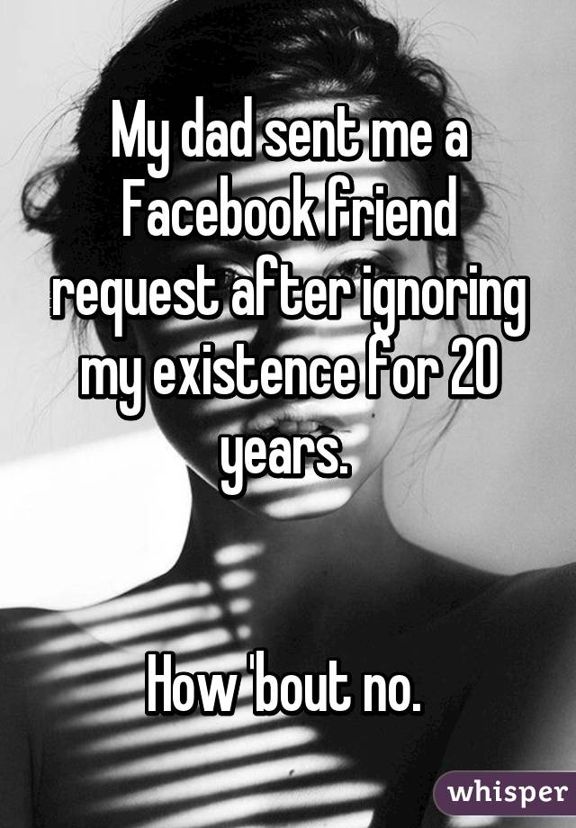 My dad sent me a Facebook friend request after ignoring my existence for 20 years. 


How 'bout no. 