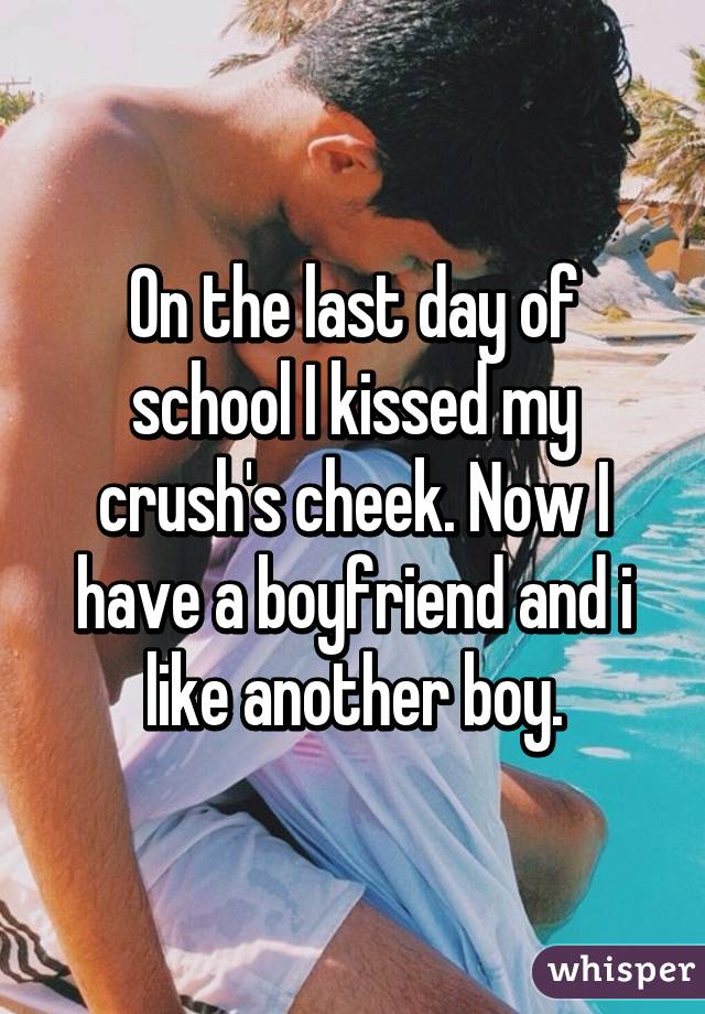 On the last day of school I kissed my crush's cheek. Now I have a boyfriend and i like another boy.