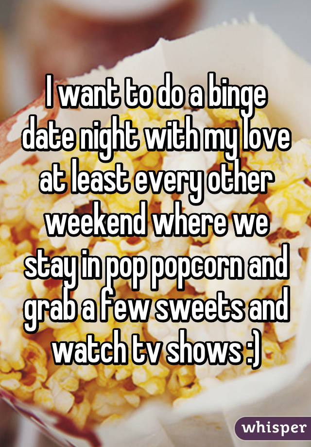 I want to do a binge date night with my love at least every other weekend where we stay in pop popcorn and grab a few sweets and watch tv shows :)