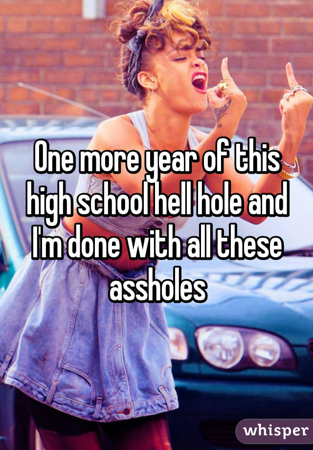 One more year of this high school hell hole and I'm done with all these assholes