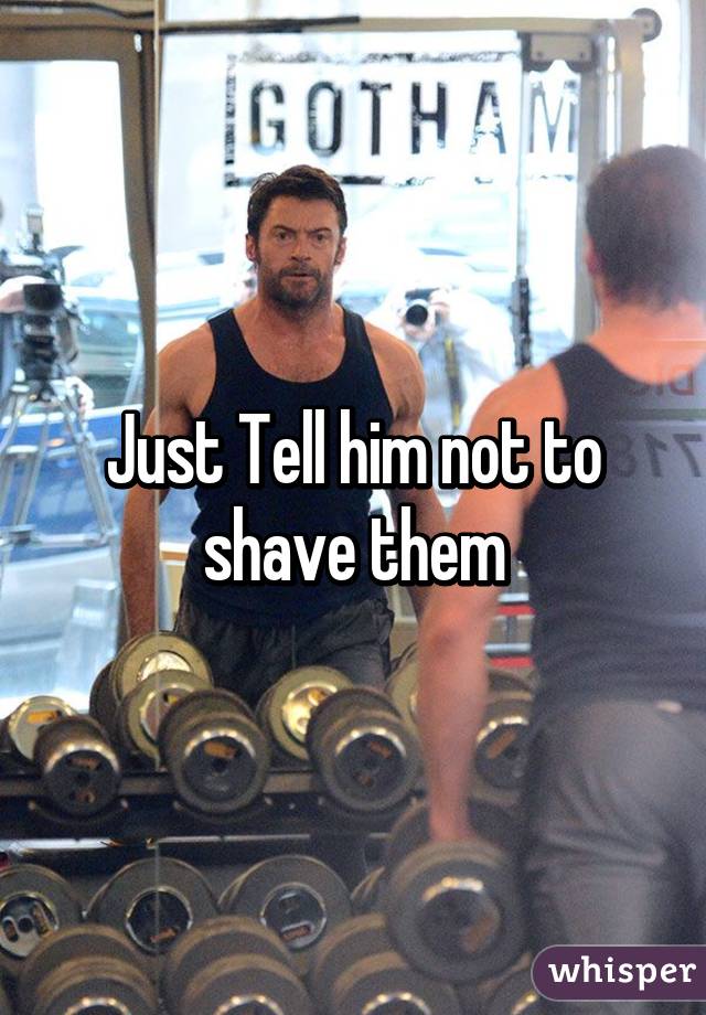 Just Tell him not to shave them