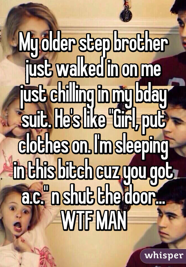 My older step brother just walked in on me just chilling in my bday suit. He's like "Girl, put clothes on. I'm sleeping in this bitch cuz you got a.c." n shut the door... WTF MAN